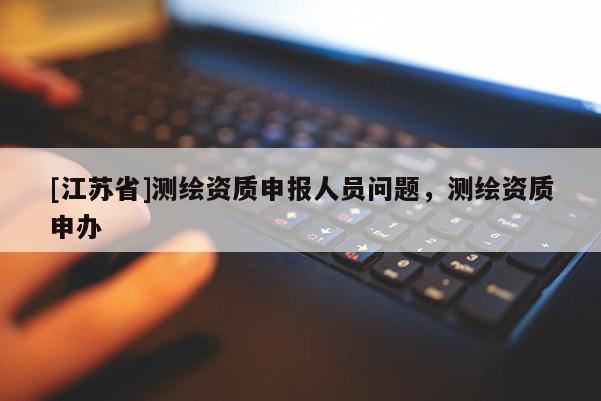 [江蘇省]測繪資質申報人員問題，測繪資質申辦