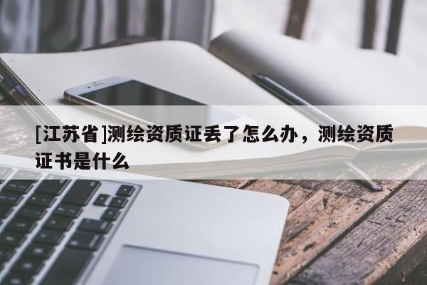 [江蘇省]測繪資質證丟了怎么辦，測繪資質證書是什么