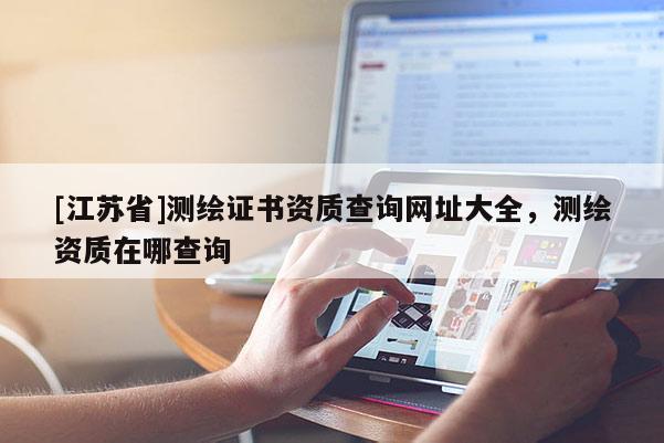 [江蘇省]測繪證書資質查詢網址大全，測繪資質在哪查詢