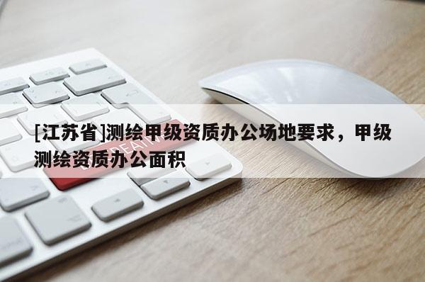 [江蘇省]測繪甲級資質辦公場地要求，甲級測繪資質辦公面積