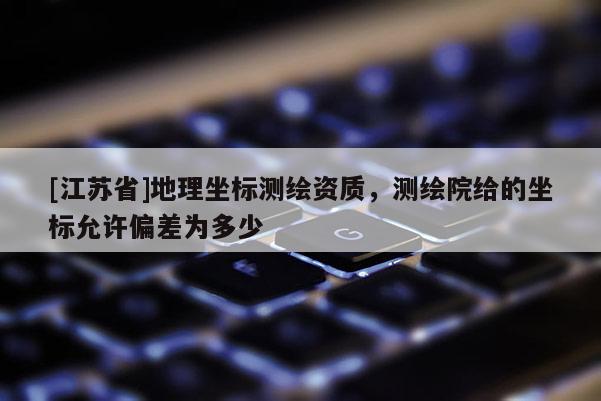 [江蘇省]地理坐標測繪資質，測繪院給的坐標允許偏差為多少