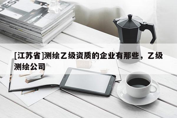 [江蘇省]測繪乙級資質的企業有那些，乙級測繪公司