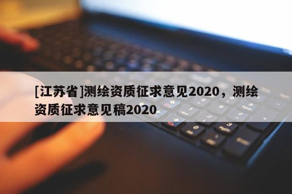 [江蘇省]測(cè)繪資質(zhì)征求意見2020，測(cè)繪資質(zhì)征求意見稿2020