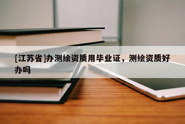[江蘇省]辦測(cè)繪資質(zhì)用畢業(yè)證，測(cè)繪資質(zhì)好辦嗎
