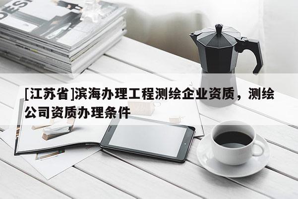 [江蘇省]濱海辦理工程測(cè)繪企業(yè)資質(zhì)，測(cè)繪公司資質(zhì)辦理?xiàng)l件