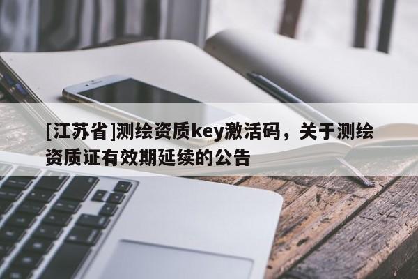 [江蘇省]測繪資質key激活碼，關于測繪資質證有效期延續的公告