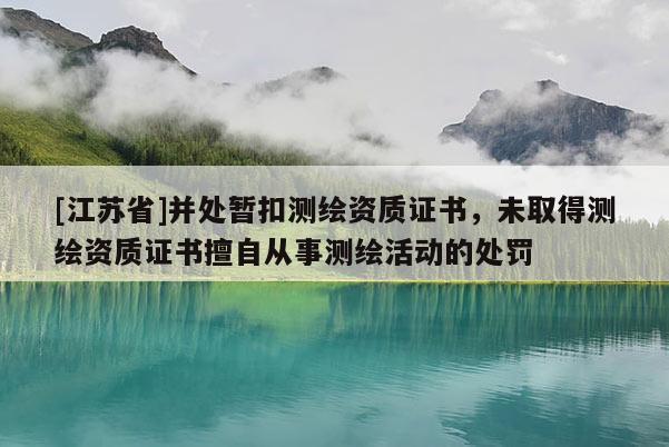 [江蘇省]并處暫扣測繪資質(zhì)證書，未取得測繪資質(zhì)證書擅自從事測繪活動的處罰