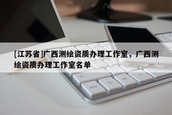 [江蘇省]廣西測繪資質(zhì)辦理工作室，廣西測繪資質(zhì)辦理工作室名單