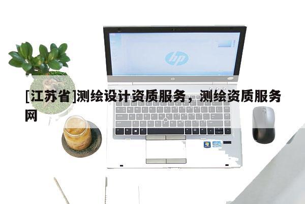 [江蘇省]測繪設(shè)計資質(zhì)服務(wù)，測繪資質(zhì)服務(wù)網(wǎng)