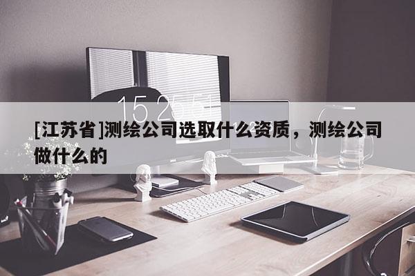 [江蘇省]測繪公司選取什么資質(zhì)，測繪公司做什么的