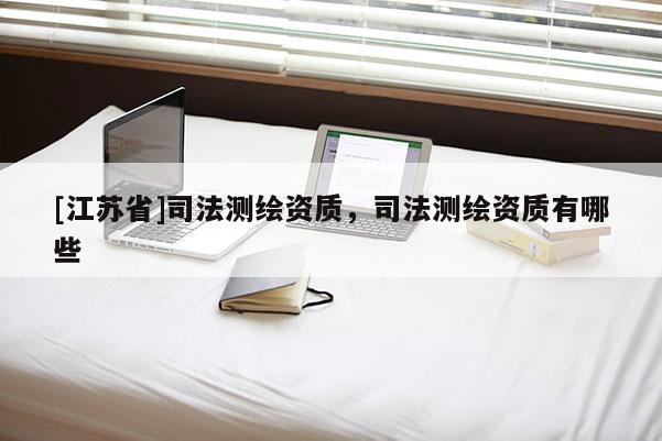 [江蘇省]司法測繪資質(zhì)，司法測繪資質(zhì)有哪些