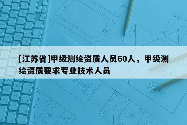 [江蘇省]甲級測繪資質(zhì)人員60人，甲級測繪資質(zhì)要求專業(yè)技術(shù)人員
