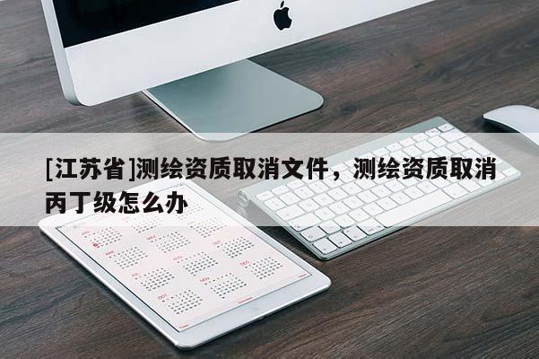 [江蘇省]測繪資質(zhì)取消文件，測繪資質(zhì)取消丙丁級怎么辦