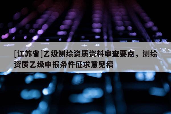 [江蘇省]乙級測繪資質(zhì)資料審查要點，測繪資質(zhì)乙級申報條件征求意見稿