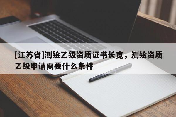 [江蘇省]測繪乙級資質(zhì)證書長寬，測繪資質(zhì)乙級申請需要什么條件