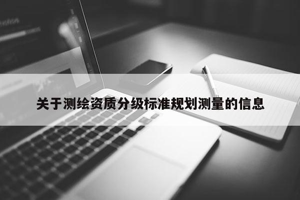 關(guān)于測繪資質(zhì)分級標準規(guī)劃測量的信息