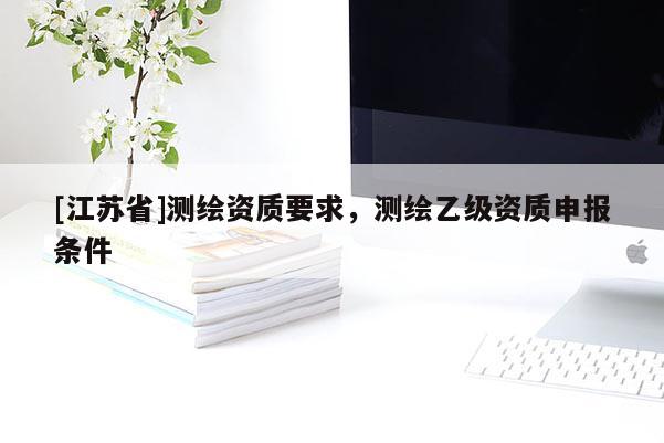 [江蘇省]測(cè)繪資質(zhì)要求，測(cè)繪乙級(jí)資質(zhì)申報(bào)條件