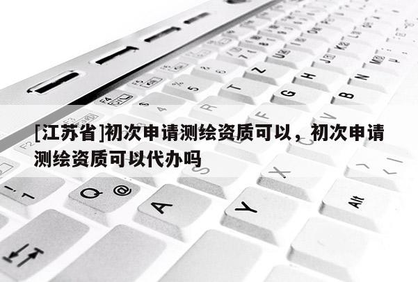 [江蘇省]初次申請(qǐng)測(cè)繪資質(zhì)可以，初次申請(qǐng)測(cè)繪資質(zhì)可以代辦嗎