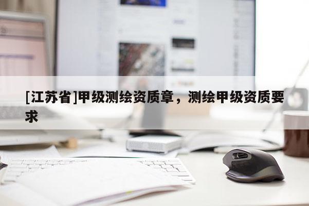 [江蘇省]甲級(jí)測(cè)繪資質(zhì)章，測(cè)繪甲級(jí)資質(zhì)要求