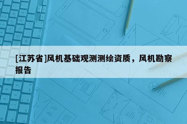 [江蘇省]風(fēng)機(jī)基礎(chǔ)觀測(cè)測(cè)繪資質(zhì)，風(fēng)機(jī)勘察報(bào)告