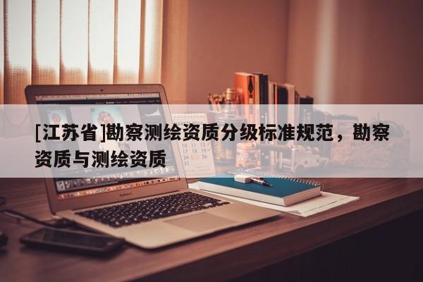 [江蘇省]勘察測繪資質分級標準規范，勘察資質與測繪資質