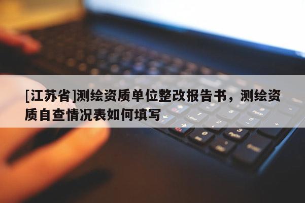 [江蘇省]測繪資質單位整改報告書，測繪資質自查情況表如何填寫