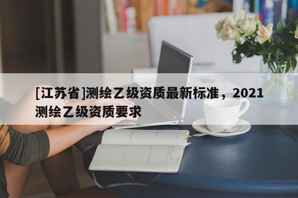 [江蘇省]測繪乙級資質最新標準，2021測繪乙級資質要求