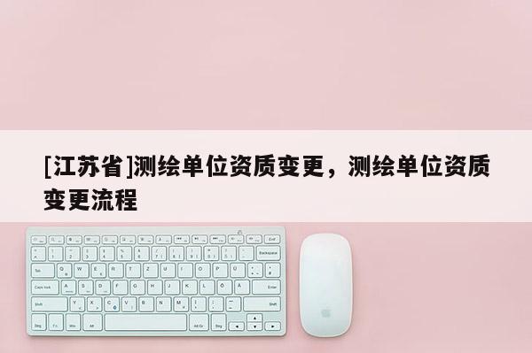 [江蘇省]測繪單位資質變更，測繪單位資質變更流程