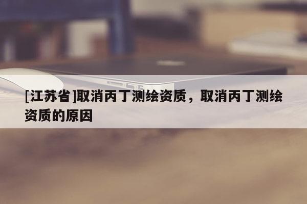 [江蘇省]取消丙丁測繪資質，取消丙丁測繪資質的原因