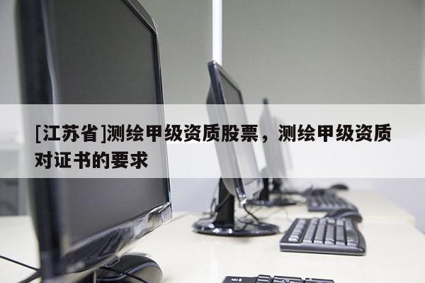[江蘇省]測繪甲級資質股票，測繪甲級資質對證書的要求