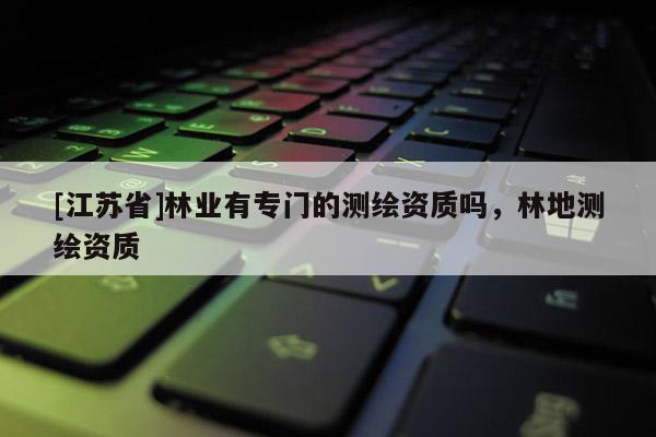 [江蘇省]林業有專門的測繪資質嗎，林地測繪資質