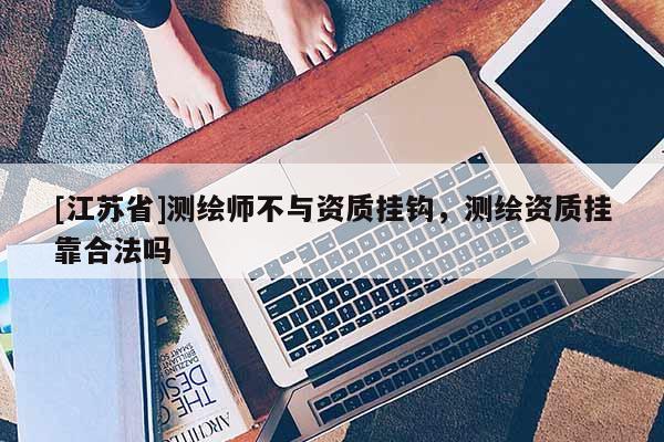 [江蘇省]測繪師不與資質掛鉤，測繪資質掛靠合法嗎