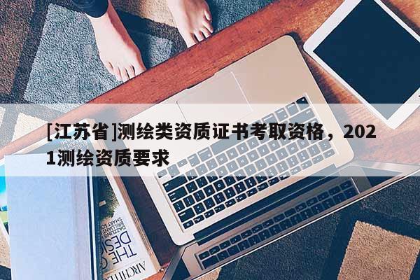 [江蘇省]測繪類資質證書考取資格，2021測繪資質要求