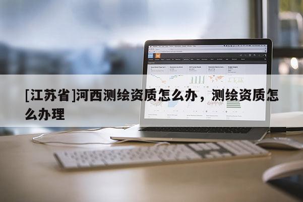 [江蘇省]河西測繪資質怎么辦，測繪資質怎么辦理