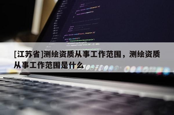 [江蘇省]測繪資質從事工作范圍，測繪資質從事工作范圍是什么