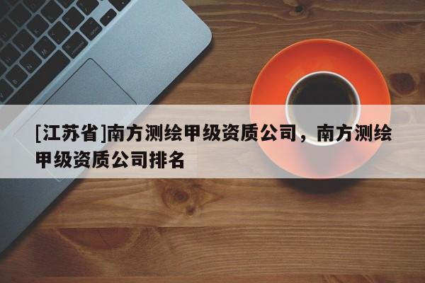 [江蘇省]南方測繪甲級資質公司，南方測繪甲級資質公司排名