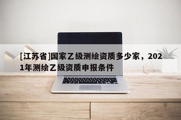 [江蘇省]國家乙級測繪資質多少家，2021年測繪乙級資質申報條件