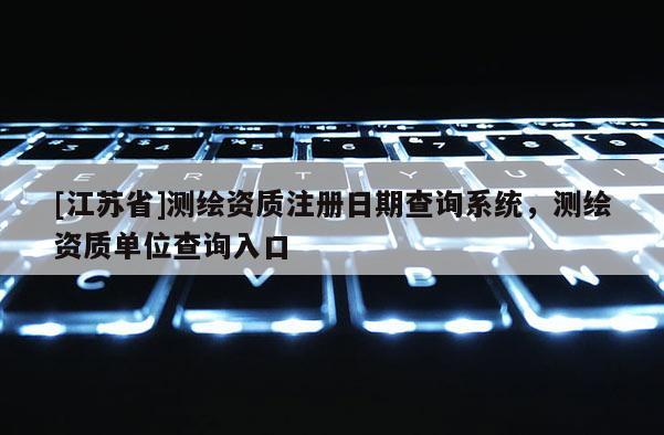 [江蘇省]測繪資質注冊日期查詢系統，測繪資質單位查詢入口