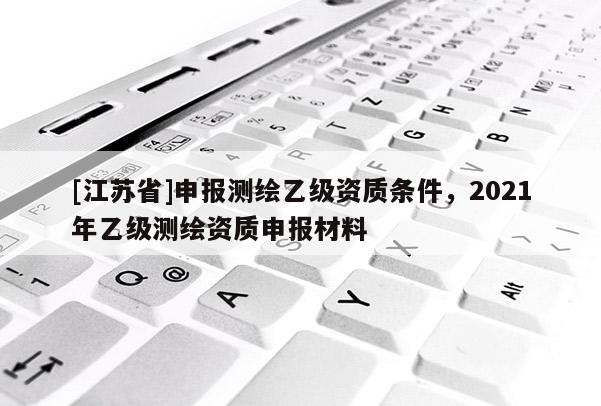 [江蘇省]申報測繪乙級資質條件，2021年乙級測繪資質申報材料