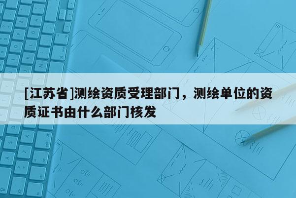[江蘇省]測繪資質受理部門，測繪單位的資質證書由什么部門核發
