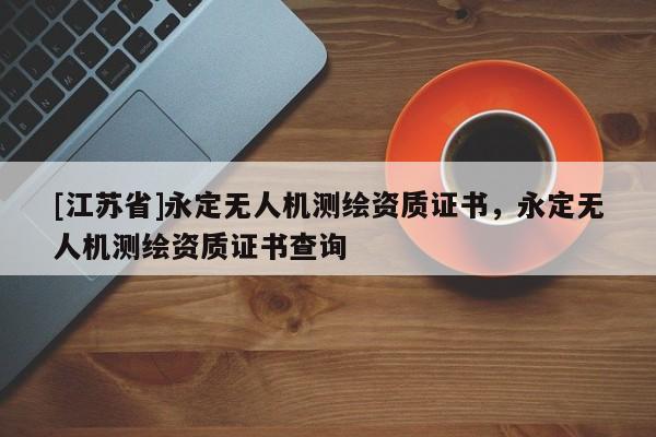 [江蘇省]永定無人機測繪資質證書，永定無人機測繪資質證書查詢
