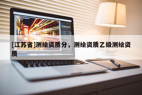 [江蘇省]測繪資質分，測繪資質乙級測繪資質