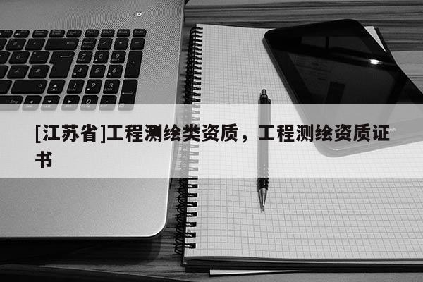 [江蘇省]工程測(cè)繪類(lèi)資質(zhì)，工程測(cè)繪資質(zhì)證書(shū)