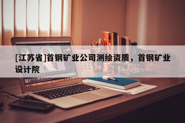 [江蘇省]首鋼礦業(yè)公司測(cè)繪資質(zhì)，首鋼礦業(yè)設(shè)計(jì)院
