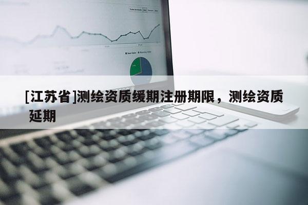 [江蘇省]測(cè)繪資質(zhì)緩期注冊(cè)期限，測(cè)繪資質(zhì) 延期