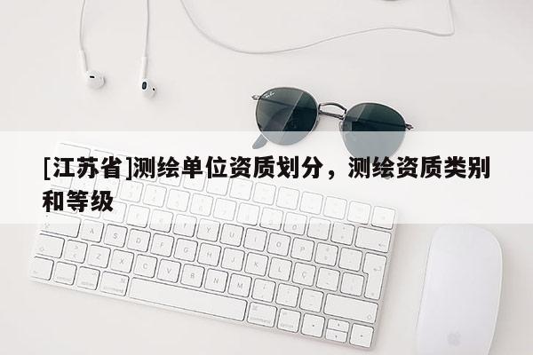 [江蘇省]測(cè)繪單位資質(zhì)劃分，測(cè)繪資質(zhì)類(lèi)別和等級(jí)