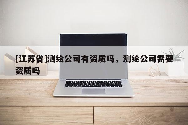 [江蘇省]測繪公司有資質嗎，測繪公司需要資質嗎