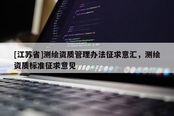 [江蘇省]測繪資質管理辦法征求意匯，測繪資質標準征求意見