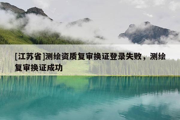 [江蘇省]測繪資質復審換證登錄失敗，測繪復審換證成功