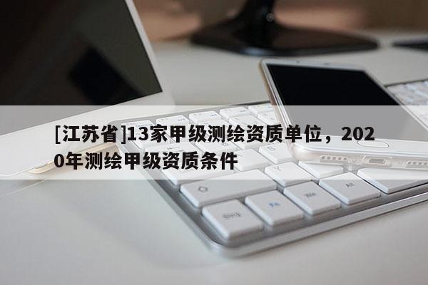 [江蘇省]13家甲級測繪資質單位，2020年測繪甲級資質條件